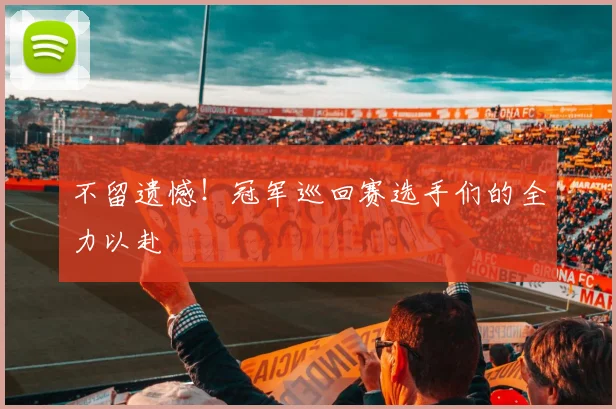不留遗憾!冠军巡回赛选手们的全力以赴