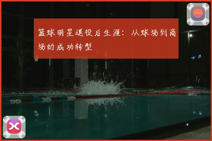 篮球明星退役后生涯:从球场到商场的成功转型