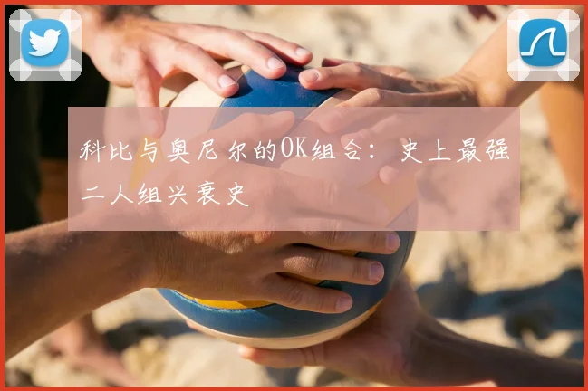 科比与奥尼尔的OK组合:史上最强二人组兴衰史