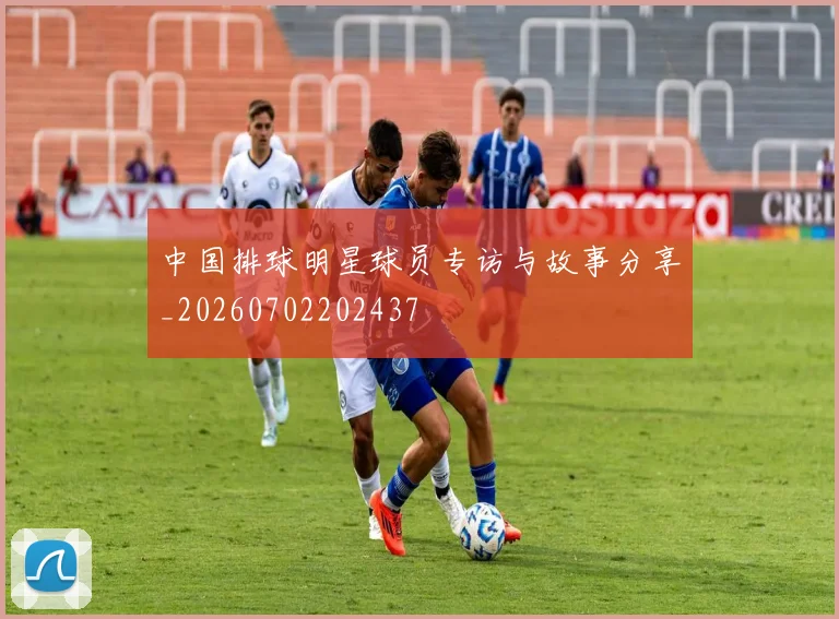 中国排球明星球员专访与故事分享_20260702202437