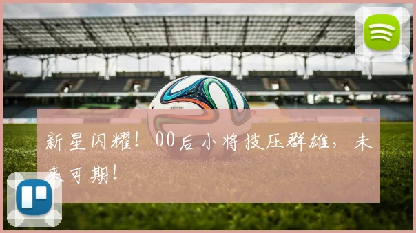 新星闪耀!00后小将技压群雄,未来可期!