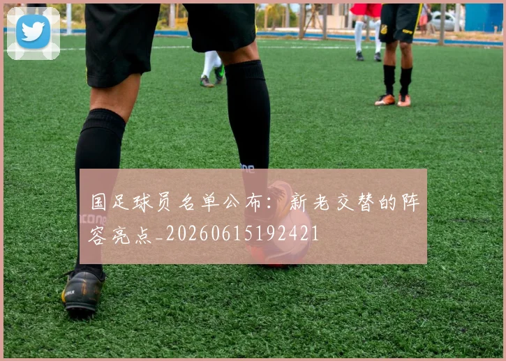 国足球员名单公布：新老交替的阵容亮点_20260615192421