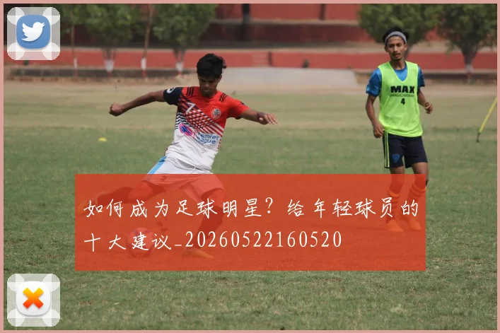 如何成为足球明星？给年轻球员的十大建议_20260522160520