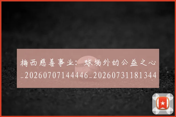 梅西慈善事业：球场外的公益之心_20260707144446_20260731181344