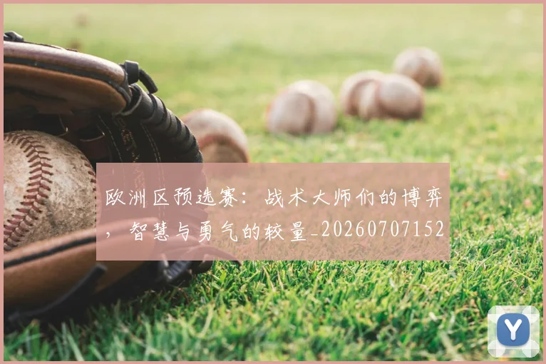 欧洲区预选赛：战术大师们的博弈，智慧与勇气的较量_20260707152214
