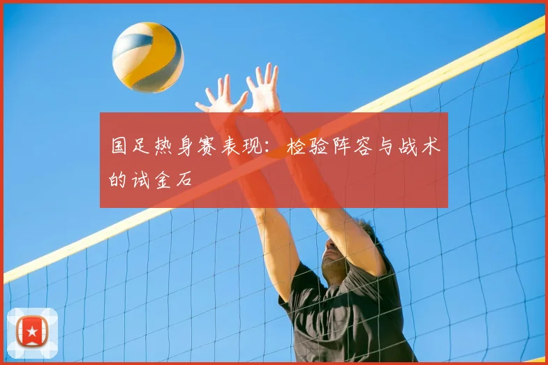 国足热身赛表现:检验阵容与战术的试金石