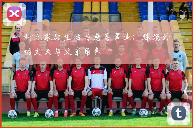 科比家庭生活与慈善事业：球场外的丈夫与父亲角色