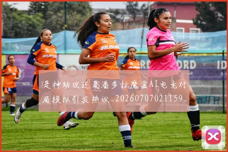 是神助攻还是潘多拉魔盒AI电竞对局模拟引发热议_20260707021159_20260731172312