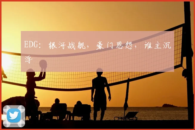 EDG：银河战舰，豪门恩怨，谁主沉浮