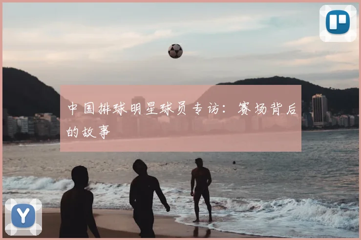 中国排球明星球员专访:赛场背后的故事