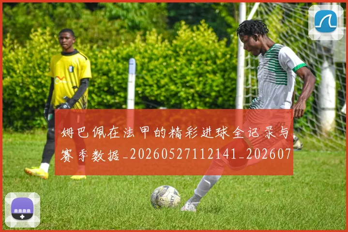 姆巴佩在法甲的精彩进球全记录与赛季数据_20260527112141_20260703231540