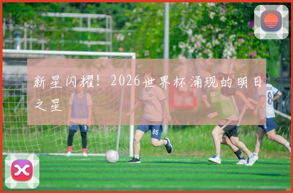 新星闪耀！2026世界杯涌现的明日之星