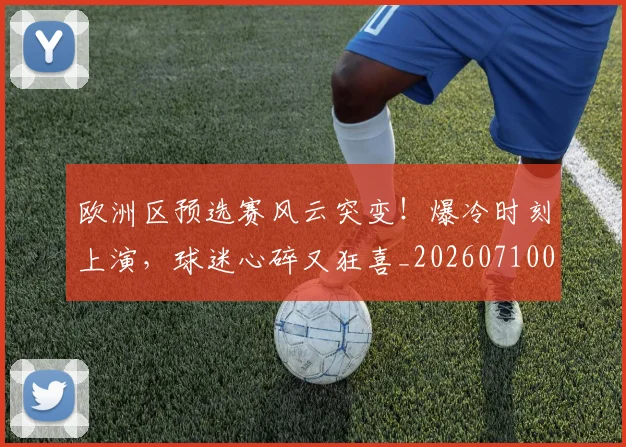 欧洲区预选赛风云突变！爆冷时刻上演，球迷心碎又狂喜_20260710002747
