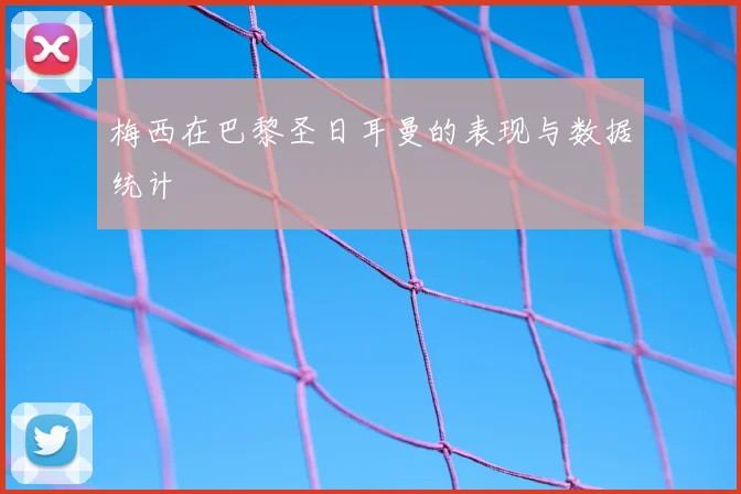 梅西在巴黎圣日耳曼的表现与数据统计