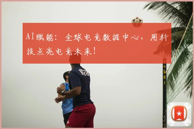 AI赋能:全球电竞数据中心,用科技点亮电竞未来!