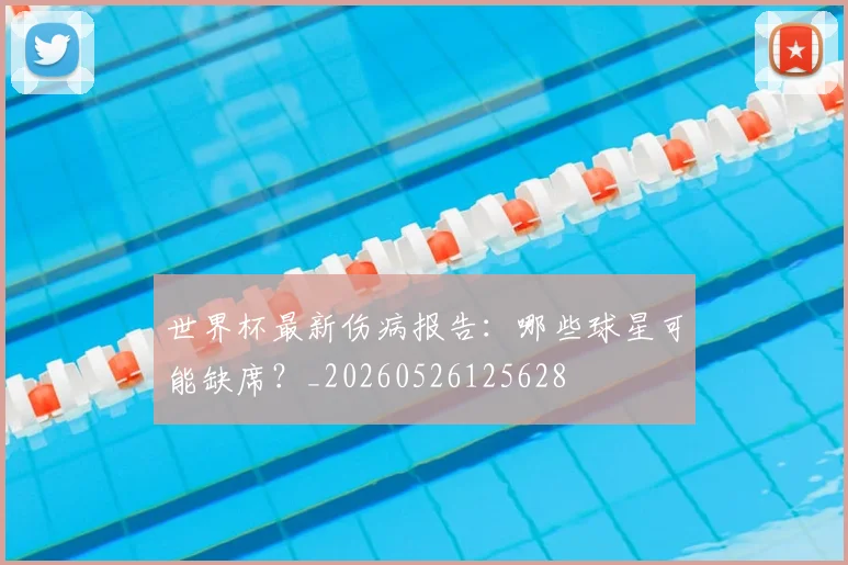 世界杯最新伤病报告:哪些球星可能缺席?_20260526125628