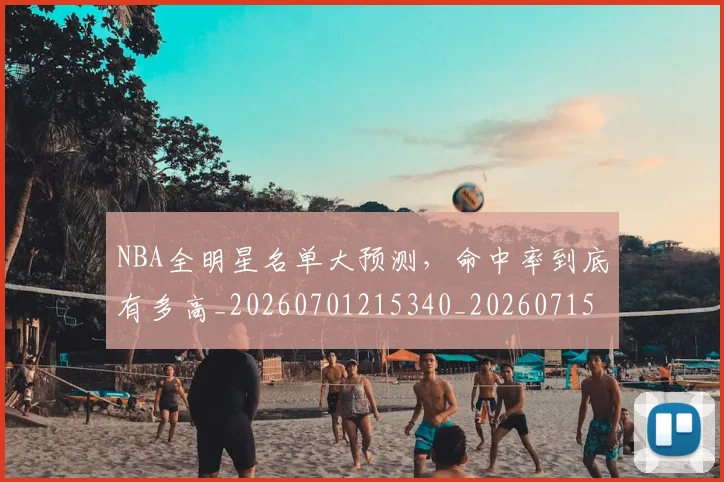 NBA全明星名单大预测,命中率到底有多高_20260701215340_20260715181801