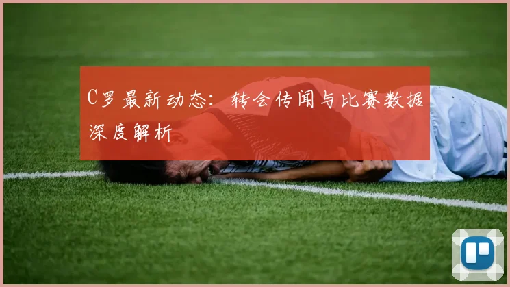 C罗最新动态:转会传闻与比赛数据深度解析