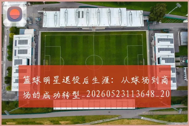 篮球明星退役后生涯：从球场到商场的成功转型_20260523113648_20260708200925