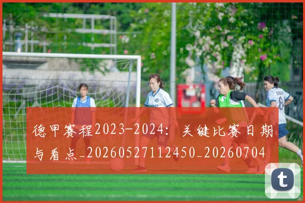 德甲赛程2023-2024：关键比赛日期与看点_20260527112450_20260704173601