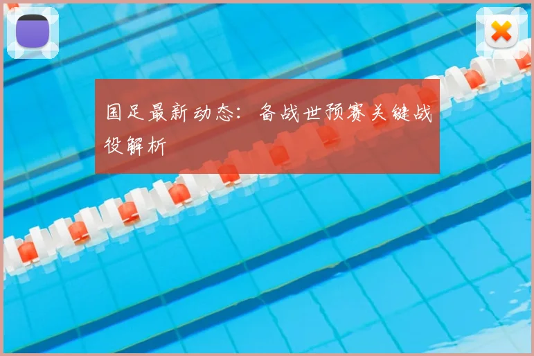 国足最新动态：备战世预赛关键战役解析