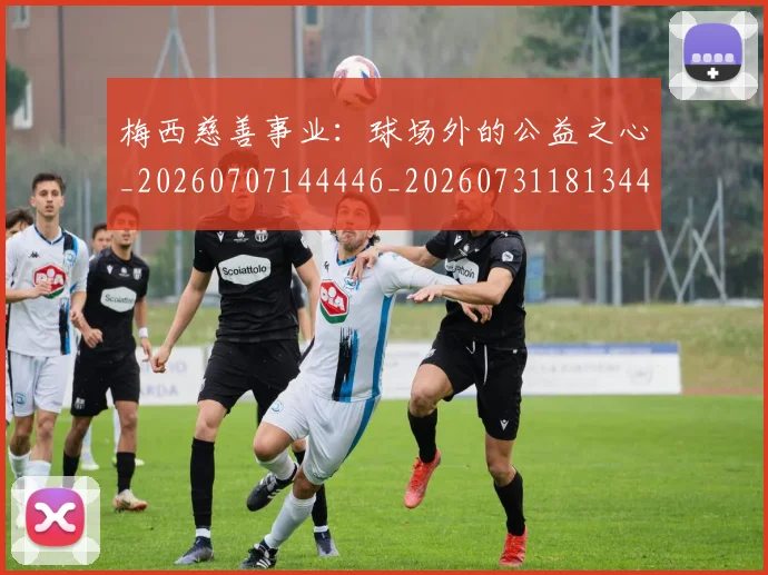 梅西慈善事业:球场外的公益之心_20260707144446_20260731181344