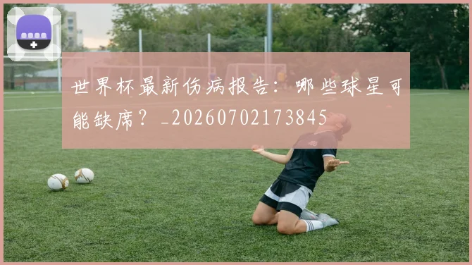 世界杯最新伤病报告：哪些球星可能缺席？_20260702173845