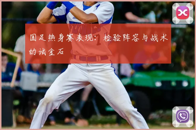 国足热身赛表现：检验阵容与战术的试金石