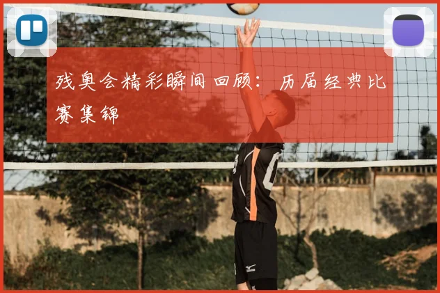 残奥会精彩瞬间回顾：历届经典比赛集锦