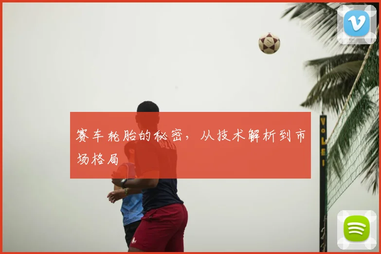 赛车轮胎的秘密，从技术解析到市场格局
