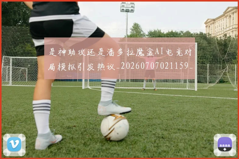 是神助攻还是潘多拉魔盒AI电竞对局模拟引发热议_20260707021159_20260731172312