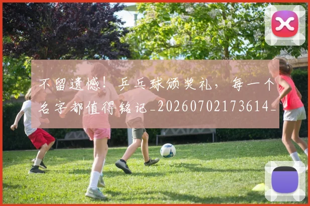 不留遗憾!乒乓球颁奖礼,每一个名字都值得铭记_20260702173614_20260715190115