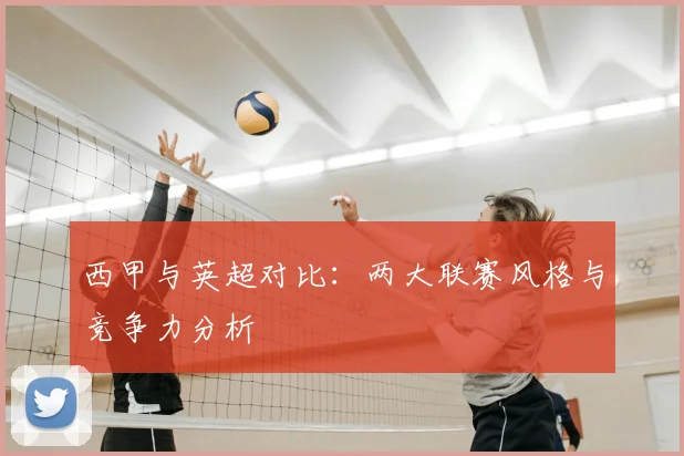 西甲与英超对比：两大联赛风格与竞争力分析
