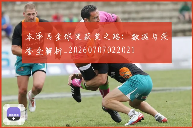 本泽马金球奖获奖之路：数据与荣誉全解析_20260707022021