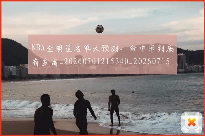 NBA全明星名单大预测,命中率到底有多高_20260701215340_20260715181801