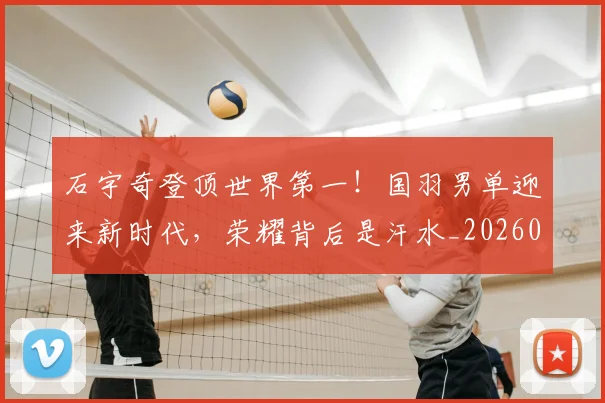 石宇奇登顶世界第一！国羽男单迎来新时代，荣耀背后是汗水_20260708194716_20260802164220