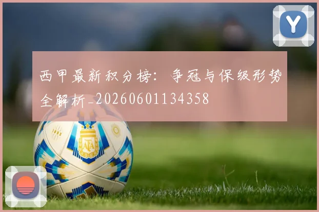 西甲最新积分榜:争冠与保级形势全解析_20260601134358