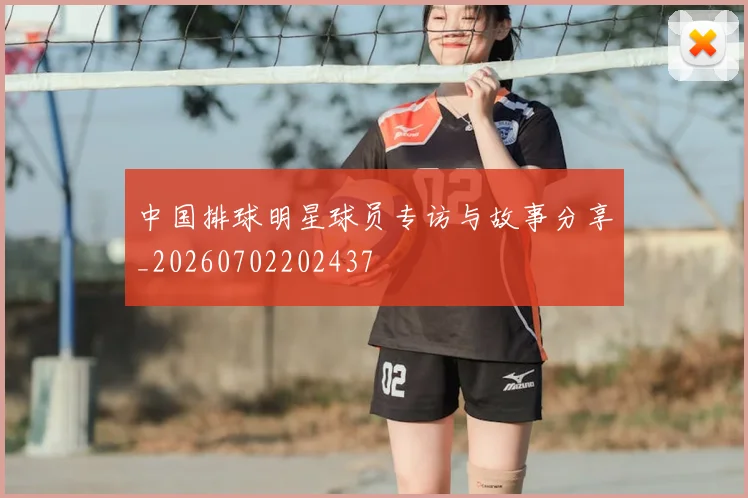 中国排球明星球员专访与故事分享_20260702202437