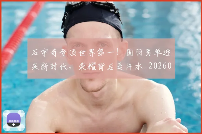 石宇奇登顶世界第一!国羽男单迎来新时代,荣耀背后是汗水_20260802164220