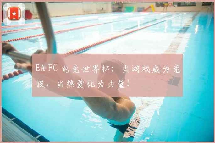 EA FC 电竞世界杯:当游戏成为竞技,当热爱化为力量!