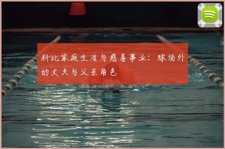 科比家庭生活与慈善事业:球场外的丈夫与父亲角色