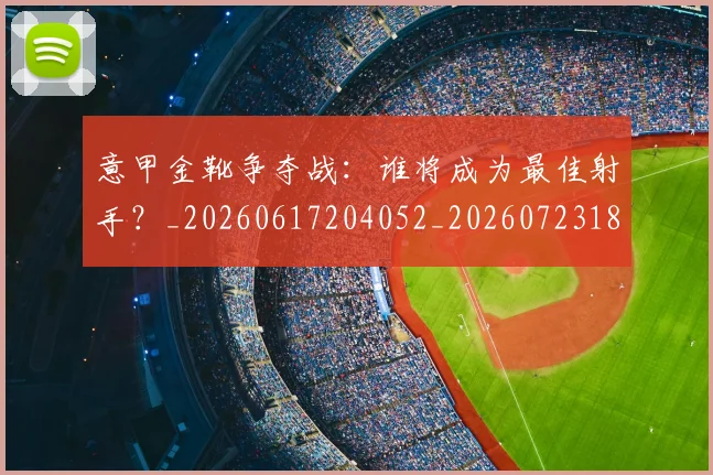 意甲金靴争夺战:谁将成为最佳射手?_20260617204052_20260723181024
