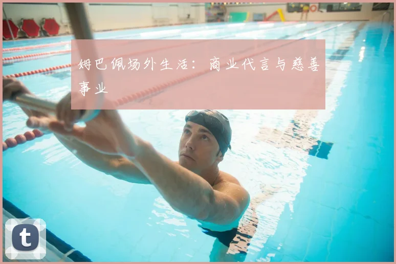 姆巴佩场外生活：商业代言与慈善事业