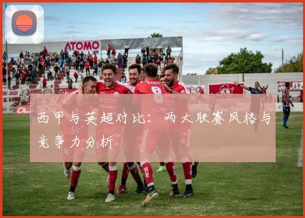 西甲与英超对比：两大联赛风格与竞争力分析