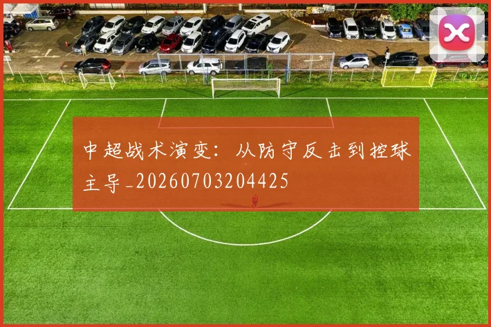 中超战术演变：从防守反击到控球主导_20260703204425