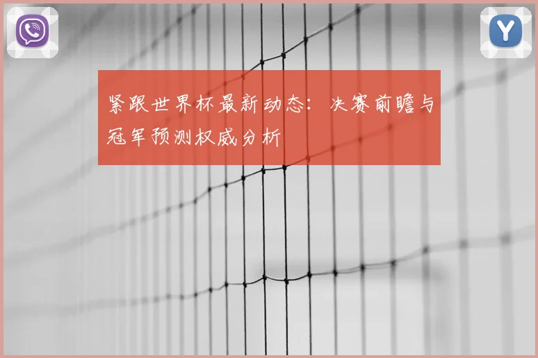紧跟世界杯最新动态：决赛前瞻与冠军预测权威分析