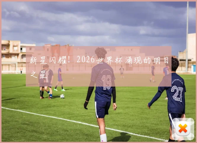 新星闪耀！2026世界杯涌现的明日之星