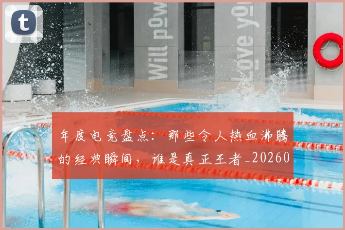 年度电竞盘点：那些令人热血沸腾的经典瞬间，谁是真正王者_20260704171645