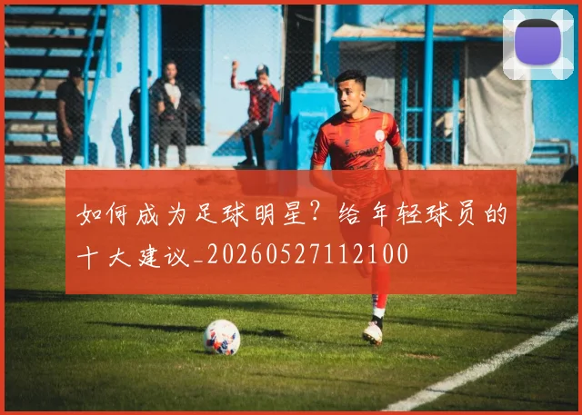 如何成为足球明星？给年轻球员的十大建议_20260527112100