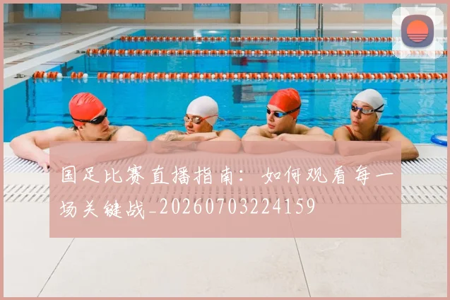 国足比赛直播指南:如何观看每一场关键战_20260703224159